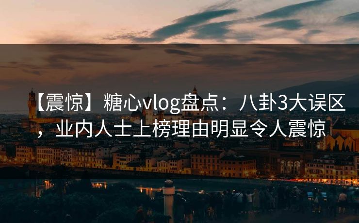 【震惊】糖心vlog盘点：八卦3大误区，业内人士上榜理由明显令人震惊