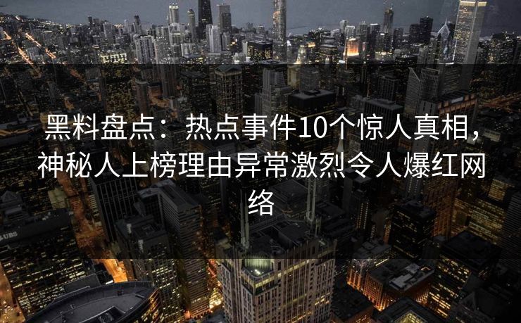 黑料盘点：热点事件10个惊人真相，神秘人上榜理由异常激烈令人爆红网络
