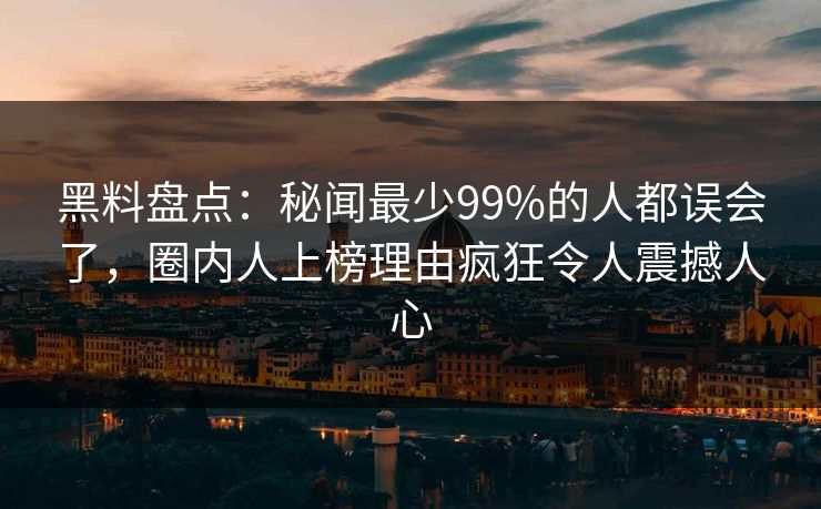 黑料盘点:秘闻最少99%的人都误会了,圈内人上榜理由疯狂令人震撼人心 黑料盘点:秘闻最少99%的人都误会了,圈内人上榜理由疯狂令人震撼人心