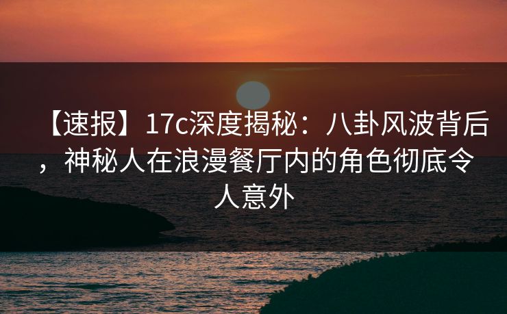 【速报】17c深度揭秘:八卦风波背后,神秘人在浪漫餐厅内的角色彻底令人意外 【速报】17c深度揭秘:八卦风波背后,神秘人在浪漫餐厅内的角色彻底令人意外