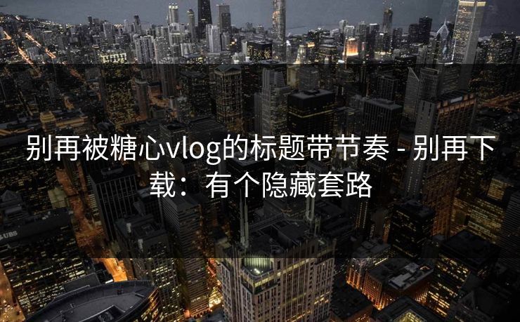 别再被糖心vlog的标题带节奏 - 别再下载：有个隐藏套路