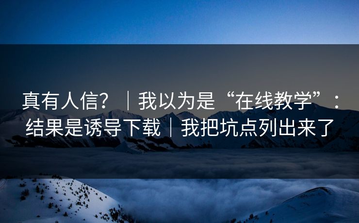 真有人信？｜我以为是“在线教学”：结果是诱导下载｜我把坑点列出来了