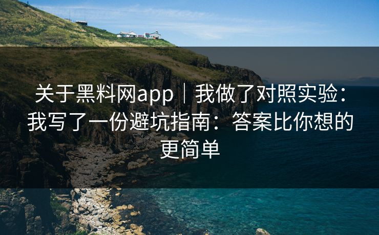 关于黑料网app｜我做了对照实验：我写了一份避坑指南：答案比你想的更简单