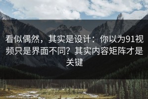 看似偶然，其实是设计：你以为91视频只是界面不同？其实内容矩阵才是关键