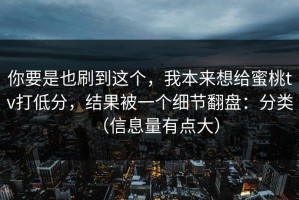 你要是也刷到这个，我本来想给蜜桃tv打低分，结果被一个细节翻盘：分类（信息量有点大）