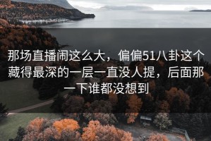 那场直播闹这么大，偏偏51八卦这个藏得最深的一层一直没人提，后面那一下谁都没想到
