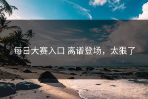 每日大赛入口 离谱登场，太狠了