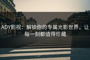 ADY影视：解锁你的专属光影世界，让每一刻都值得珍藏