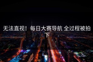 无法直视！每日大赛导航 全过程被拍下