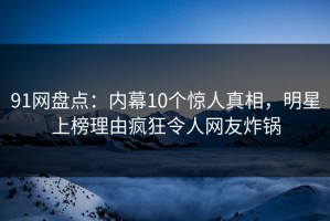 91网盘点：内幕10个惊人真相，明星上榜理由疯狂令人网友炸锅