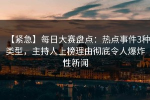 【紧急】每日大赛盘点：热点事件3种类型，主持人上榜理由彻底令人爆炸性新闻
