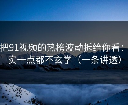 我把91视频的热榜波动拆给你看：其实一点都不玄学（一条讲透）