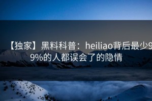 【独家】黑料科普：heiliao背后最少99%的人都误会了的隐情
