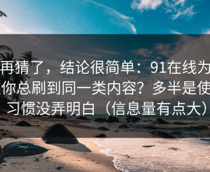 别再猜了，结论很简单：91在线为什么你总刷到同一类内容？多半是使用习惯没弄明白（信息量有点大）
