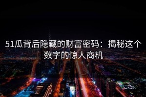 51瓜背后隐藏的财富密码：揭秘这个数字的惊人商机