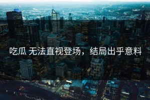 吃瓜 无法直视登场，结局出乎意料