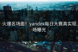 火爆名场面！yandex每日大赛真实现场曝光