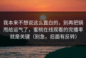 我本来不想说这么直白的，别再把锅甩给运气了，蜜桃在线观看的完播率就是关键（别急，后面有反转）