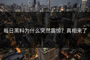 每日黑料为什么突然震惊？真相来了