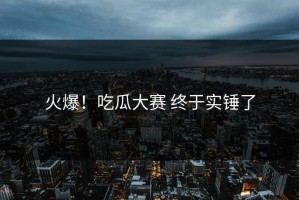 火爆！吃瓜大赛 终于实锤了