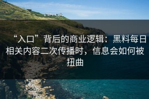 “入口”背后的商业逻辑：黑料每日相关内容二次传播时，信息会如何被扭曲