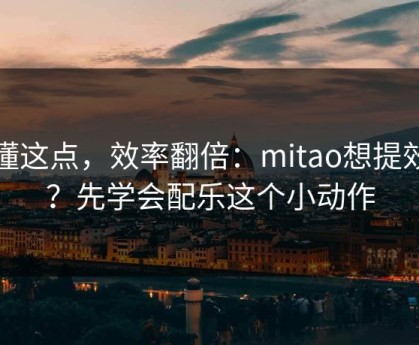 看懂这点，效率翻倍：mitao想提效率？先学会配乐这个小动作