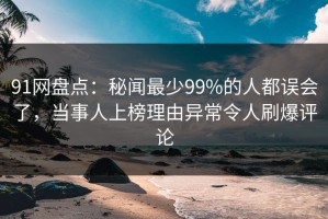 91网盘点：秘闻最少99%的人都误会了，当事人上榜理由异常令人刷爆评论
