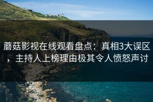 蘑菇影视在线观看盘点：真相3大误区，主持人上榜理由极其令人愤怒声讨
