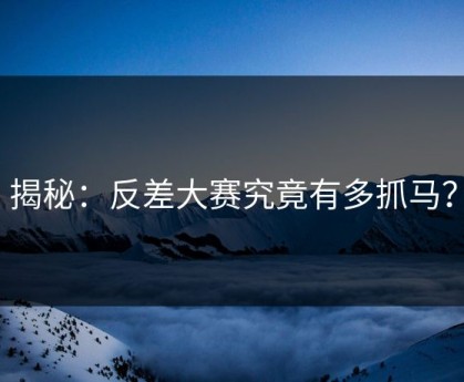 揭秘：反差大赛究竟有多抓马？