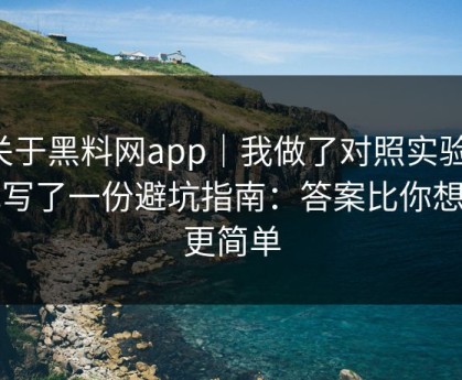 关于黑料网app｜我做了对照实验：我写了一份避坑指南：答案比你想的更简单