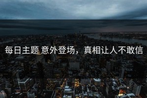 每日主题 意外登场，真相让人不敢信