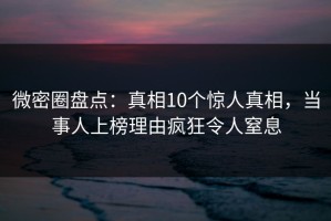 微密圈盘点：真相10个惊人真相，当事人上榜理由疯狂令人窒息