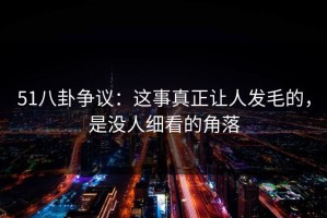 51八卦争议：这事真正让人发毛的，是没人细看的角落