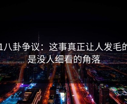 51八卦争议：这事真正让人发毛的，是没人细看的角落