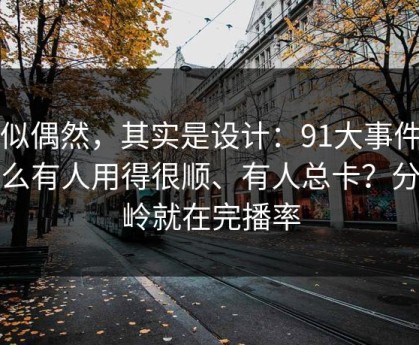 看似偶然，其实是设计：91大事件为什么有人用得很顺、有人总卡？分水岭就在完播率