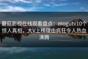 蘑菇影视在线观看盘点：mogutv10个惊人真相，大V上榜理由疯狂令人热血沸腾