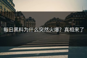 每日黑料为什么突然火爆？真相来了