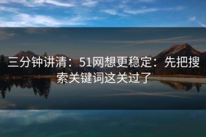 三分钟讲清：51网想更稳定：先把搜索关键词这关过了