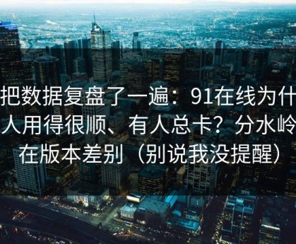我把数据复盘了一遍：91在线为什么有人用得很顺、有人总卡？分水岭就在版本差别（别说我没提醒）