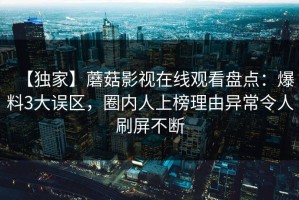 【独家】蘑菇影视在线观看盘点：爆料3大误区，圈内人上榜理由异常令人刷屏不断