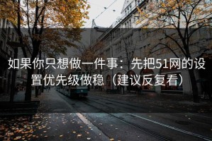 如果你只想做一件事：先把51网的设置优先级做稳（建议反复看）