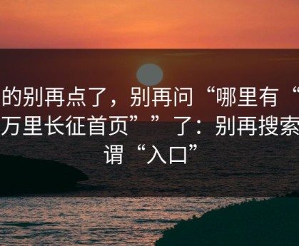 真的别再点了，别再问“哪里有“黑料万里长征首页””了：别再搜索所谓“入口”