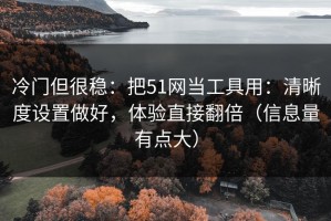 冷门但很稳：把51网当工具用：清晰度设置做好，体验直接翻倍（信息量有点大）