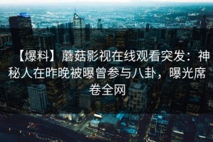 【爆料】蘑菇影视在线观看突发：神秘人在昨晚被曝曾参与八卦，曝光席卷全网