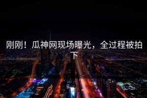 刚刚！瓜神网现场曝光，全过程被拍下