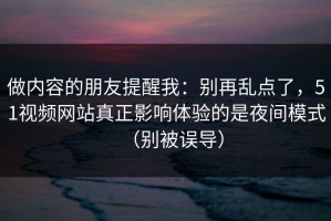 做内容的朋友提醒我：别再乱点了，51视频网站真正影响体验的是夜间模式（别被误导）