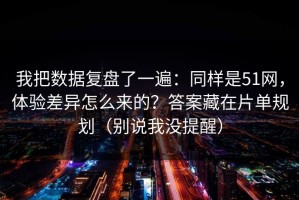 我把数据复盘了一遍：同样是51网，体验差异怎么来的？答案藏在片单规划（别说我没提醒）