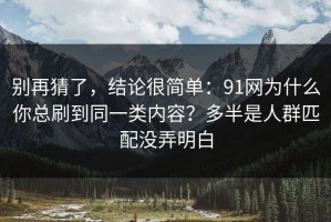 别再猜了，结论很简单：91网为什么你总刷到同一类内容？多半是人群匹配没弄明白