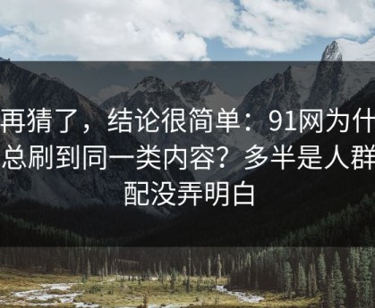 别再猜了，结论很简单：91网为什么你总刷到同一类内容？多半是人群匹配没弄明白