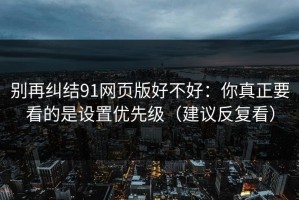 别再纠结91网页版好不好：你真正要看的是设置优先级（建议反复看）
